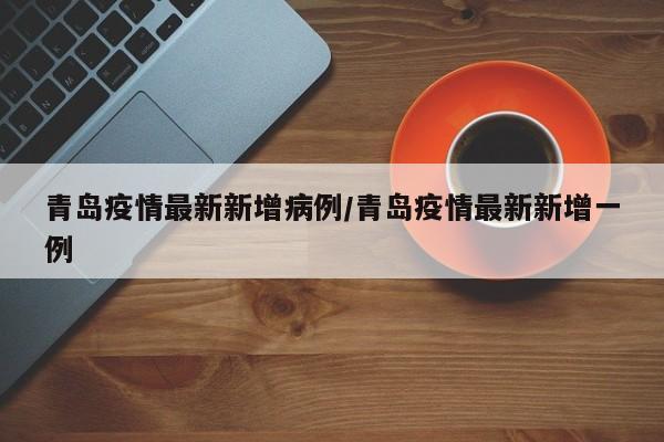 青岛疫情最新新增病例／青岛疫情最新新增一例