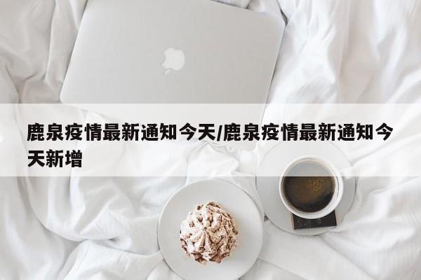鹿泉疫情最新通知今天／鹿泉疫情最新通知今天新增