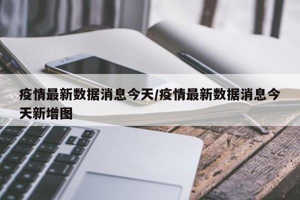 疫情最新数据消息今天／疫情最新数据消息今天新增图