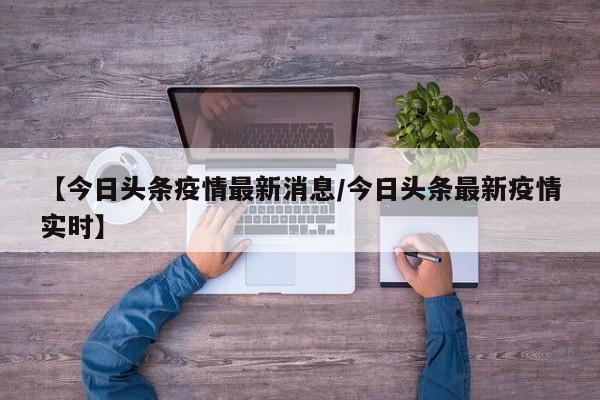 【今日头条疫情最新消息／今日头条最新疫情实时】