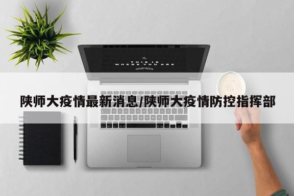 陕师大疫情最新消息／陕师大疫情防控指挥部
