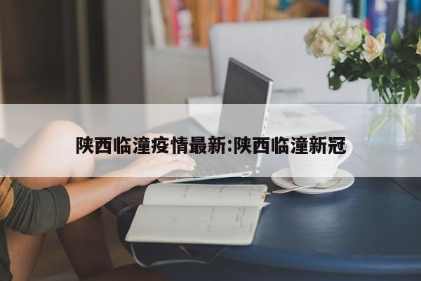 陕西临潼疫情最新：陕西临潼新冠