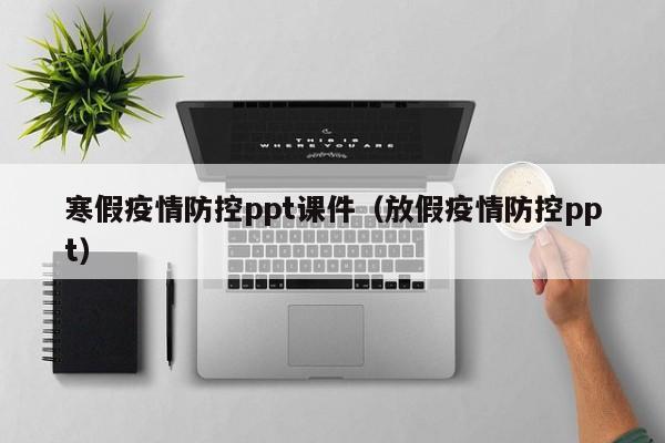 寒假疫情防控ppt课件（放假疫情防控ppt）