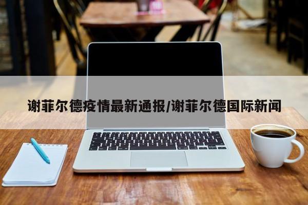 谢菲尔德疫情最新通报／谢菲尔德国际新闻
