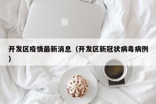 开发区疫情最新消息（开发区新冠状病毒病例）