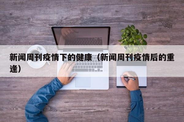 新闻周刊疫情下的健康（新闻周刊疫情后的重逢）