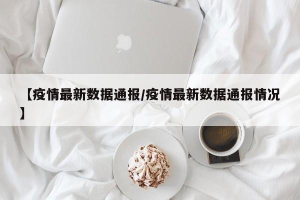 【疫情最新数据通报／疫情最新数据通报情况】