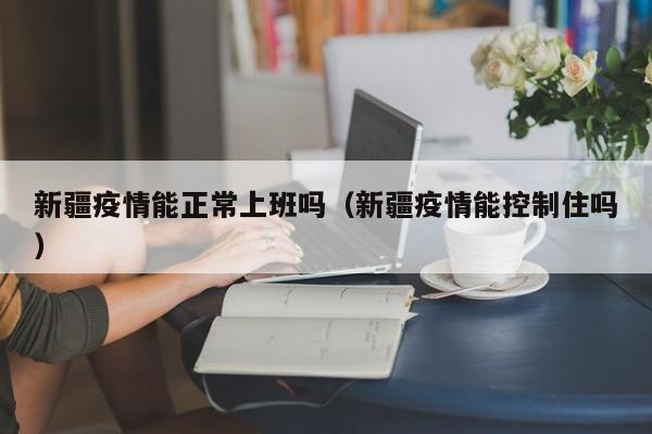 新疆疫情能正常上班吗（新疆疫情能控制住吗）