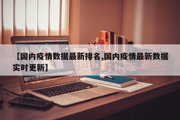 【国内疫情数据最新排名,国内疫情最新数据实时更新】