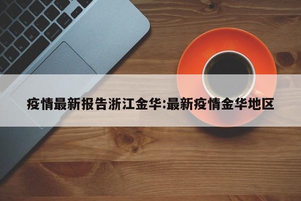 疫情最新报告浙江金华：最新疫情金华地区