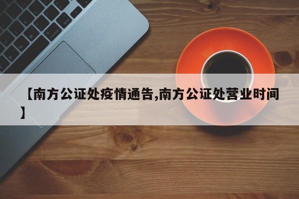 【南方公证处疫情通告,南方公证处营业时间】