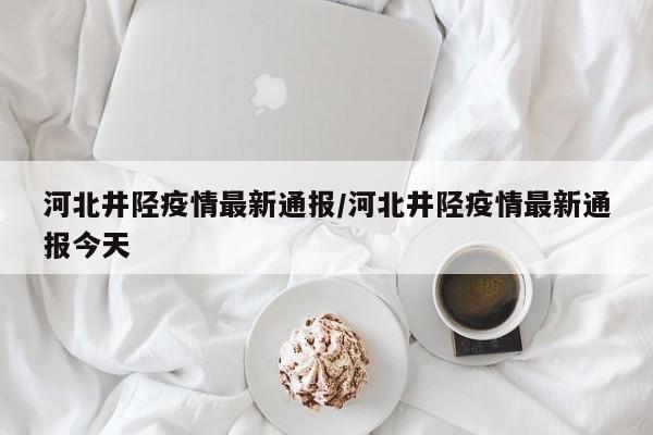 河北井陉疫情最新通报／河北井陉疫情最新通报今天