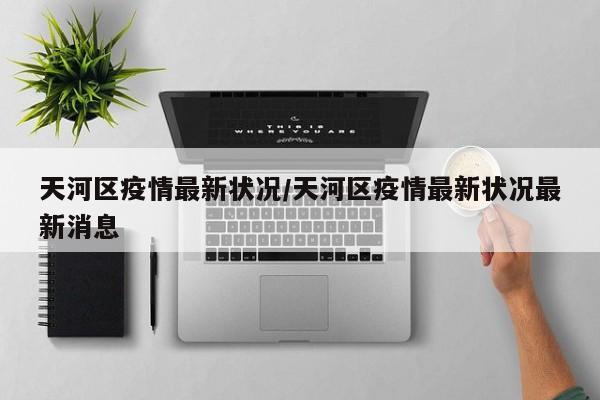 天河区疫情最新状况／天河区疫情最新状况最新消息