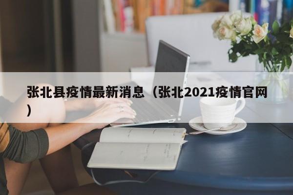 张北县疫情最新消息（张北2021疫情官网）