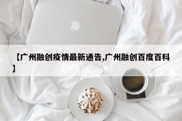 【广州融创疫情最新通告,广州融创百度百科】
