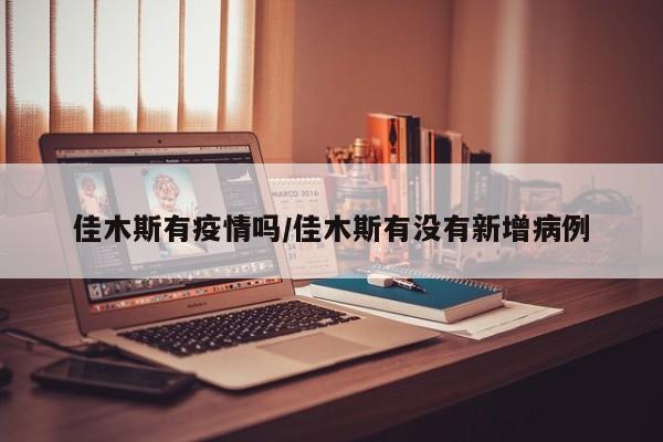 佳木斯有疫情吗／佳木斯有没有新增病例