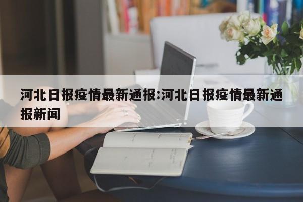 河北日报疫情最新通报：河北日报疫情最新通报新闻