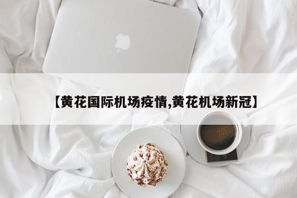 【黄花国际机场疫情,黄花机场新冠】