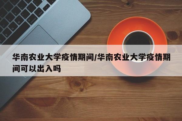 华南农业大学疫情期间／华南农业大学疫情期间可以出入吗