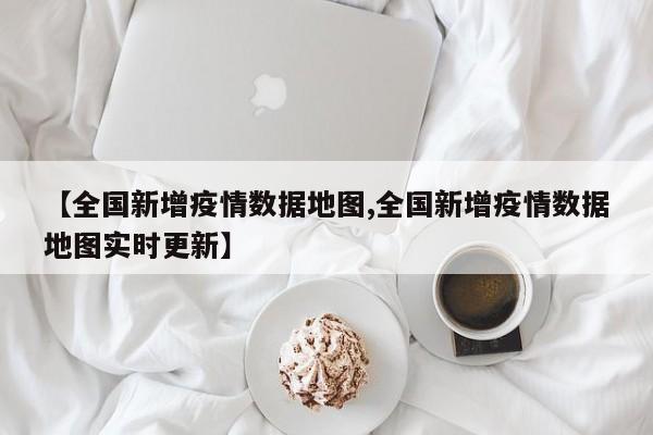 【全国新增疫情数据地图,全国新增疫情数据地图实时更新】