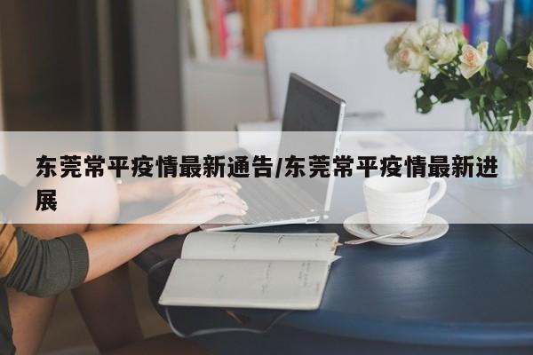 东莞常平疫情最新通告／东莞常平疫情最新进展