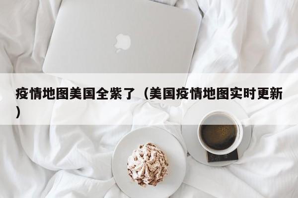 疫情地图美国全紫了（美国疫情地图实时更新）