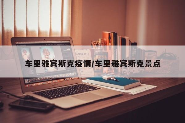 车里雅宾斯克疫情／车里雅宾斯克景点