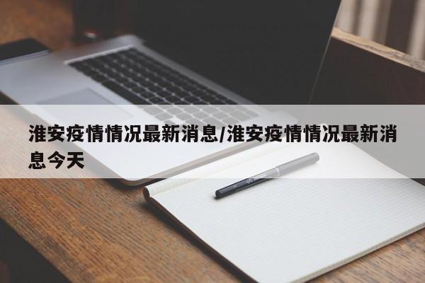 淮安疫情情况最新消息／淮安疫情情况最新消息今天