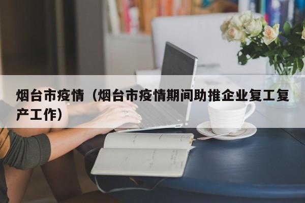 烟台市疫情（烟台市疫情期间助推企业复工复产工作）