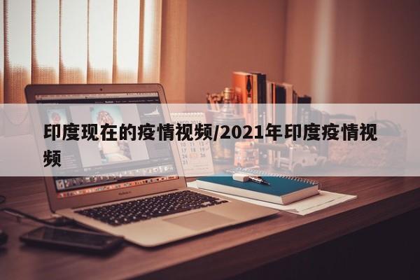 印度现在的疫情视频／2021年印度疫情视频