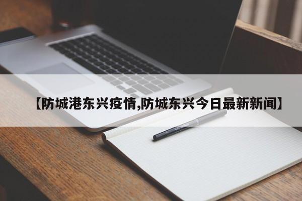 【防城港东兴疫情,防城东兴今日最新新闻】