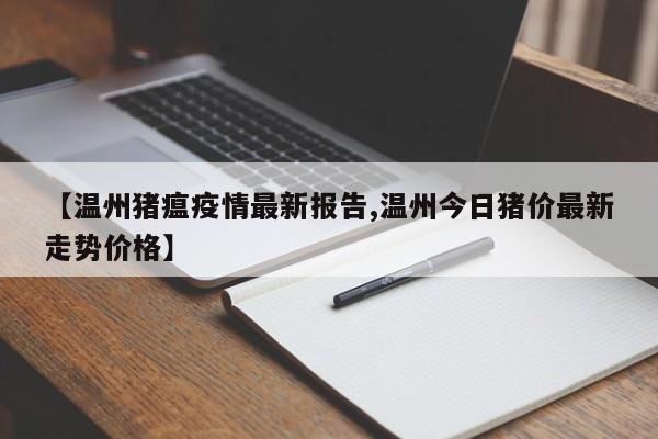 【温州猪瘟疫情最新报告,温州今日猪价最新走势价格】