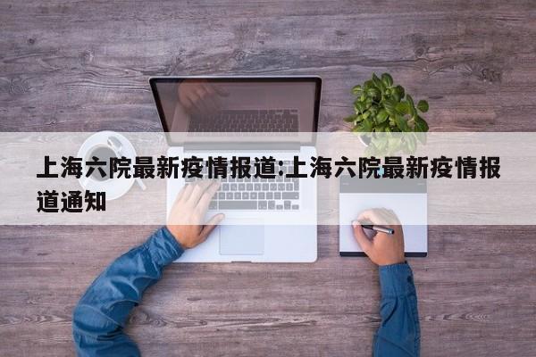 上海六院最新疫情报道：上海六院最新疫情报道通知