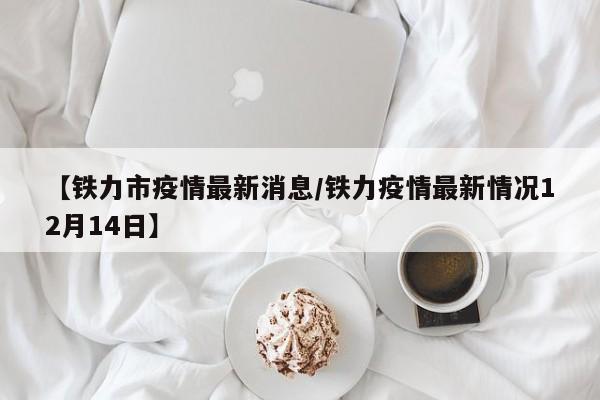 【铁力市疫情最新消息／铁力疫情最新情况12月14日】