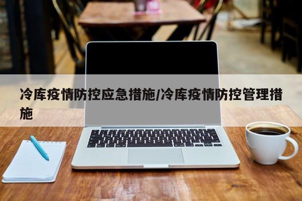 冷库疫情防控应急措施／冷库疫情防控管理措施