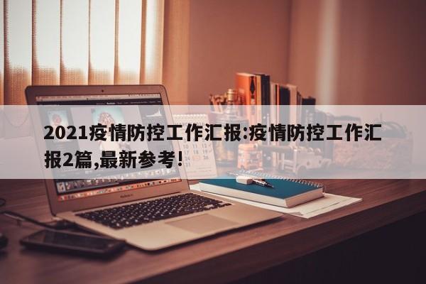 2021疫情防控工作汇报：疫情防控工作汇报2篇,最新参考!