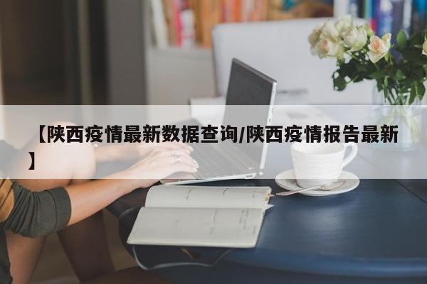 【陕西疫情最新数据查询／陕西疫情报告最新】