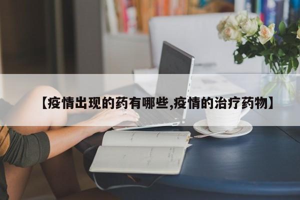 【疫情出现的药有哪些,疫情的治疗药物】