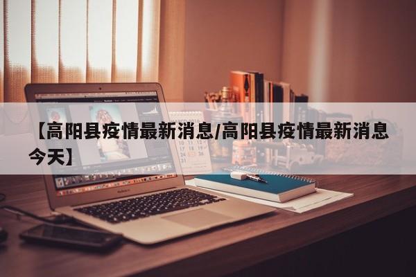 【高阳县疫情最新消息／高阳县疫情最新消息今天】