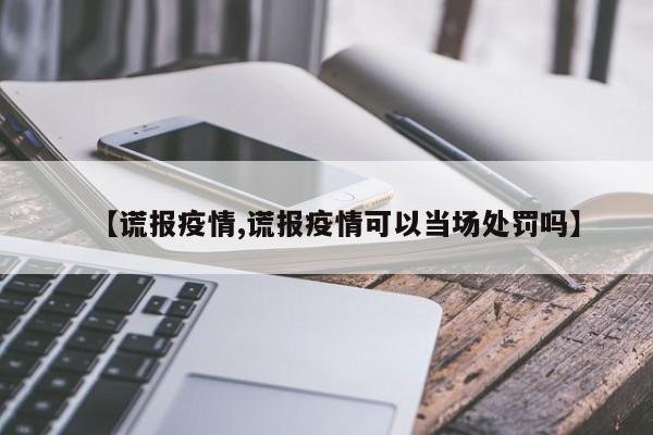 【谎报疫情,谎报疫情可以当场处罚吗】