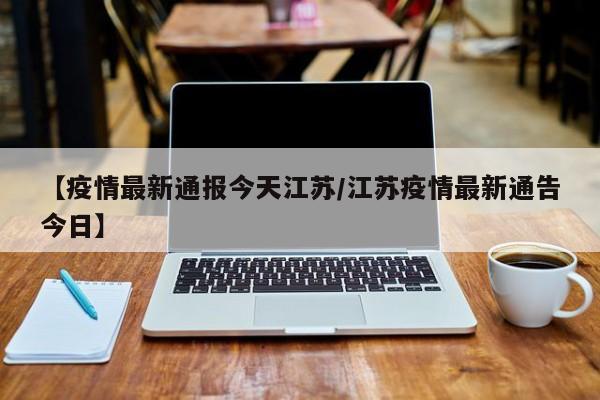 【疫情最新通报今天江苏／江苏疫情最新通告今日】